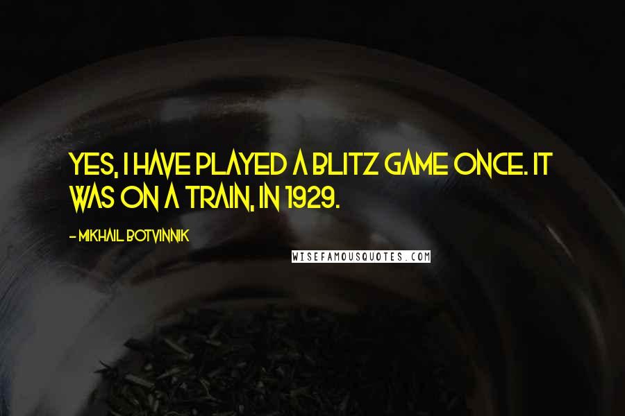 Mikhail Botvinnik Quotes: Yes, I have played a blitz game once. It was on a train, in 1929.