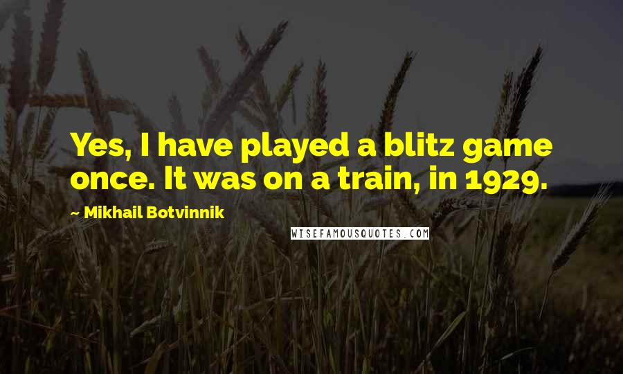 Mikhail Botvinnik Quotes: Yes, I have played a blitz game once. It was on a train, in 1929.