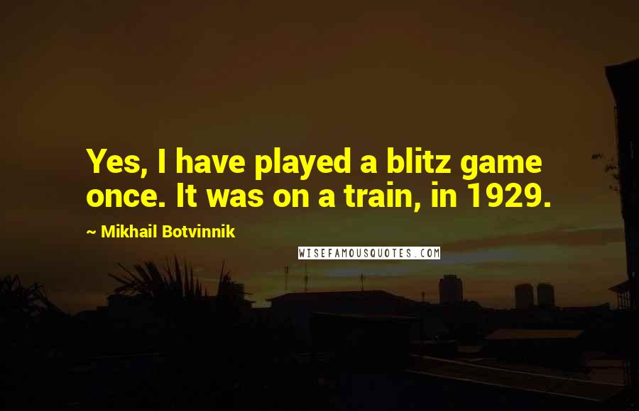 Mikhail Botvinnik Quotes: Yes, I have played a blitz game once. It was on a train, in 1929.