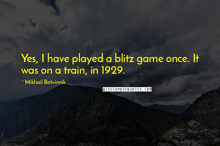 Mikhail Botvinnik Quotes: Yes, I have played a blitz game once. It was on a train, in 1929.