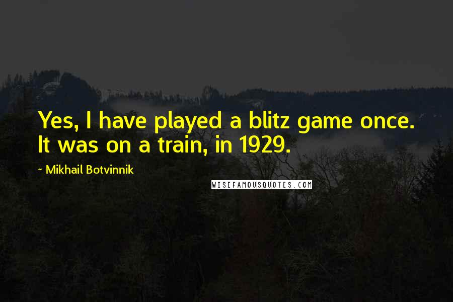 Mikhail Botvinnik Quotes: Yes, I have played a blitz game once. It was on a train, in 1929.