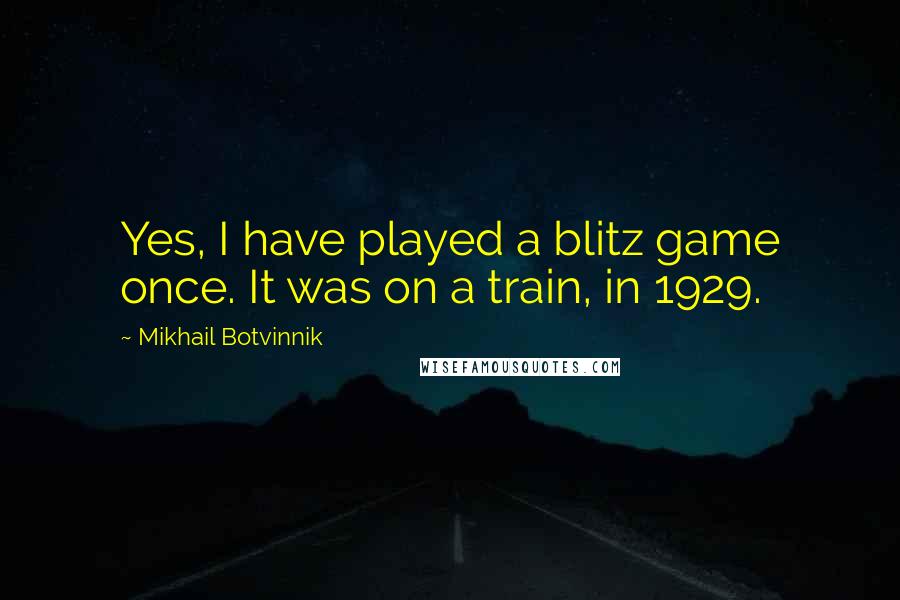 Mikhail Botvinnik Quotes: Yes, I have played a blitz game once. It was on a train, in 1929.