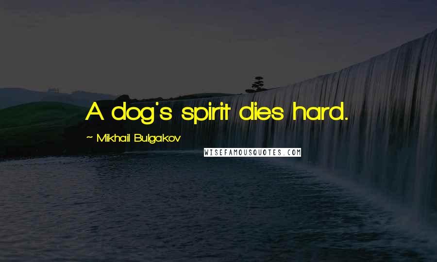 Mikhail Bulgakov Quotes: A dog's spirit dies hard.