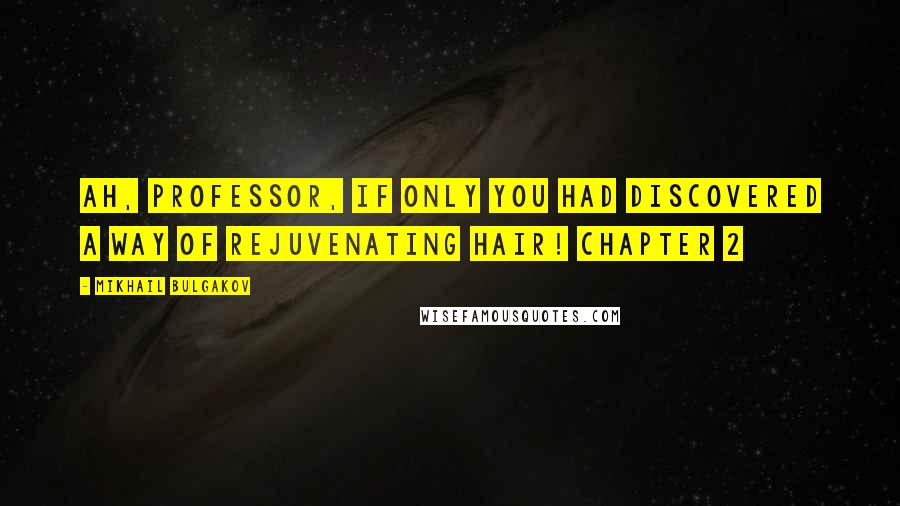 Mikhail Bulgakov Quotes: Ah, professor, if only you had discovered a way of rejuvenating hair! Chapter 2