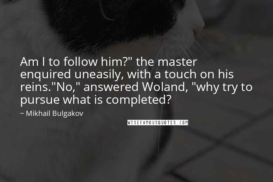 Mikhail Bulgakov Quotes: Am I to follow him?" the master enquired uneasily, with a touch on his reins."No," answered Woland, "why try to pursue what is completed?
