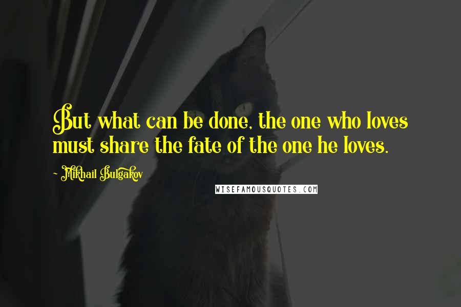 Mikhail Bulgakov Quotes: But what can be done, the one who loves must share the fate of the one he loves.