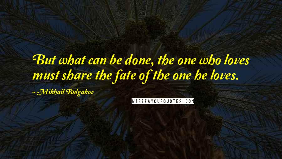 Mikhail Bulgakov Quotes: But what can be done, the one who loves must share the fate of the one he loves.