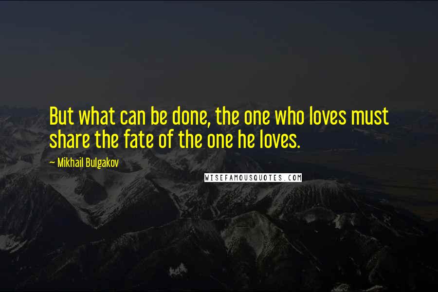 Mikhail Bulgakov Quotes: But what can be done, the one who loves must share the fate of the one he loves.