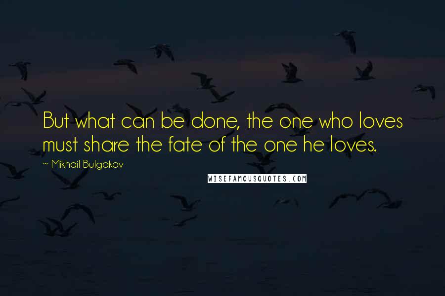 Mikhail Bulgakov Quotes: But what can be done, the one who loves must share the fate of the one he loves.