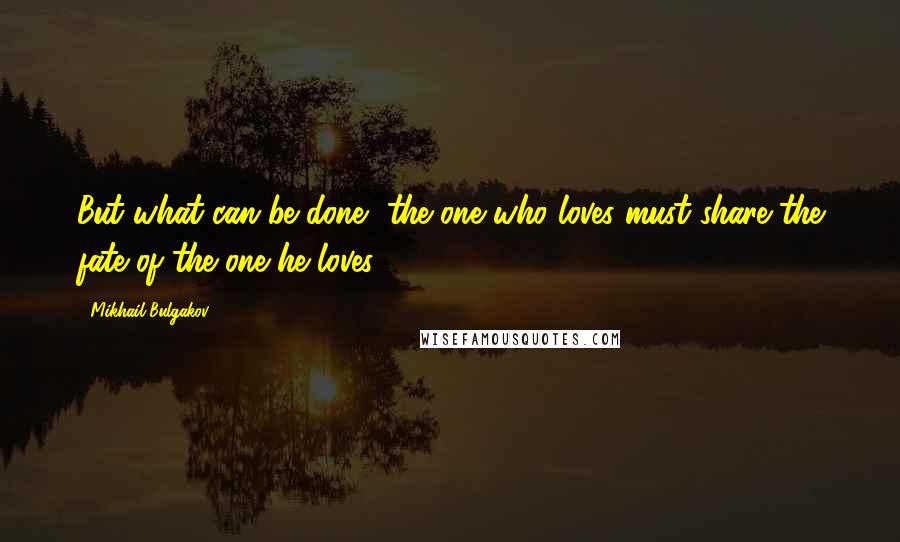 Mikhail Bulgakov Quotes: But what can be done, the one who loves must share the fate of the one he loves.