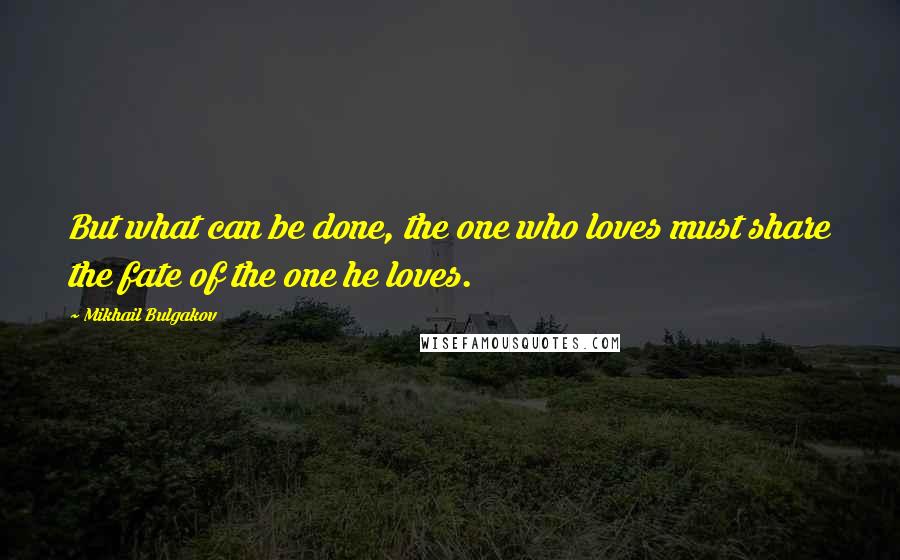 Mikhail Bulgakov Quotes: But what can be done, the one who loves must share the fate of the one he loves.