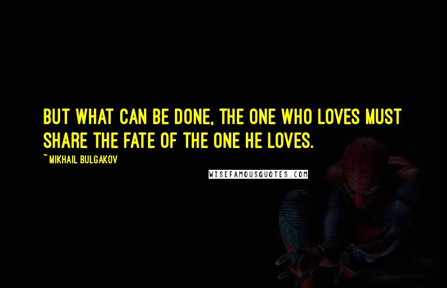 Mikhail Bulgakov Quotes: But what can be done, the one who loves must share the fate of the one he loves.