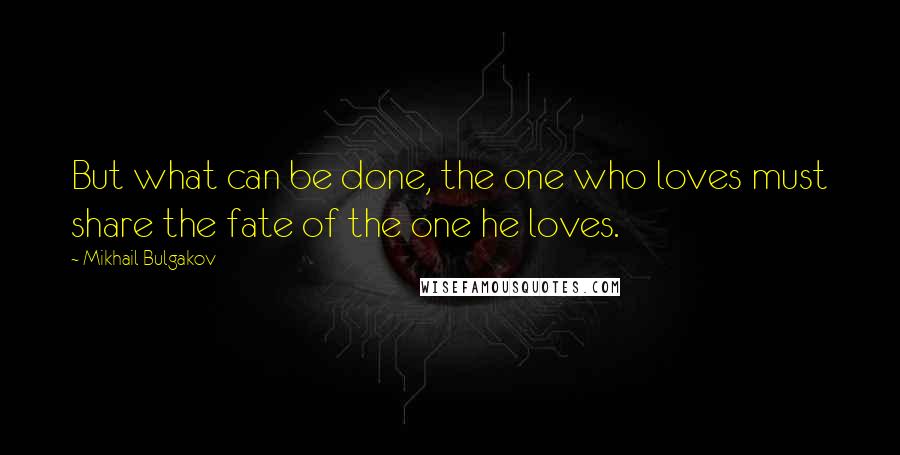 Mikhail Bulgakov Quotes: But what can be done, the one who loves must share the fate of the one he loves.