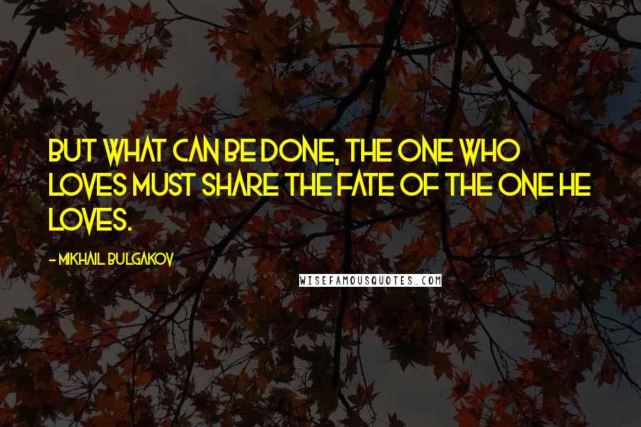 Mikhail Bulgakov Quotes: But what can be done, the one who loves must share the fate of the one he loves.