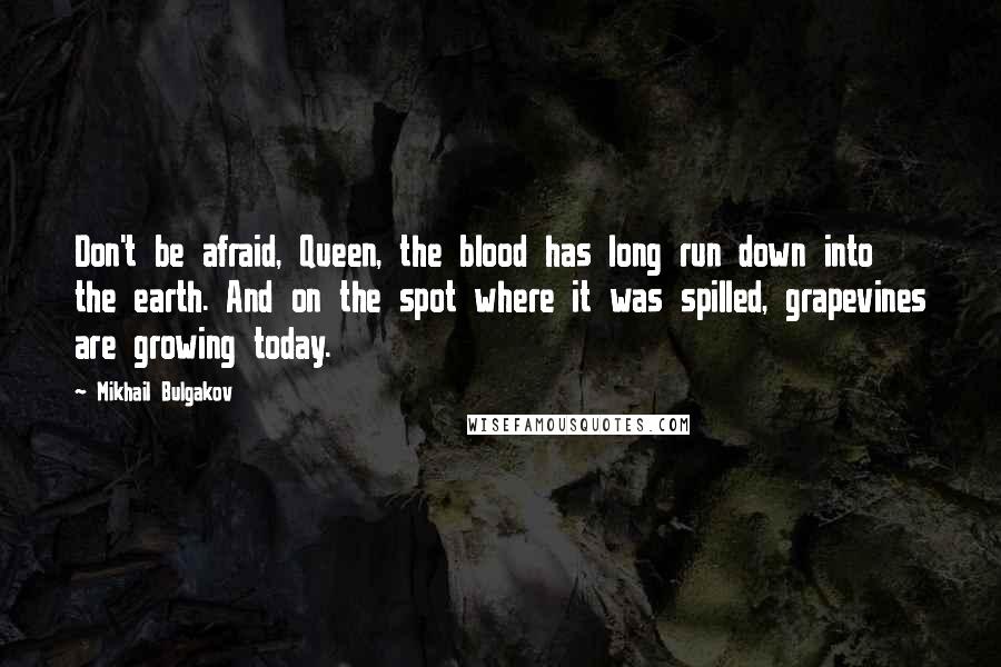 Mikhail Bulgakov Quotes: Don't be afraid, Queen, the blood has long run down into the earth. And on the spot where it was spilled, grapevines are growing today.