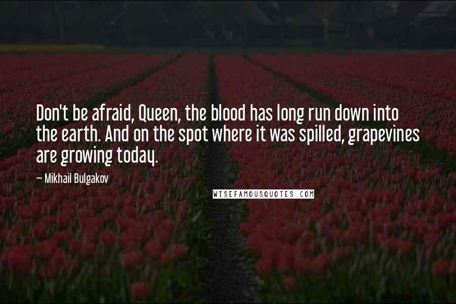 Mikhail Bulgakov Quotes: Don't be afraid, Queen, the blood has long run down into the earth. And on the spot where it was spilled, grapevines are growing today.