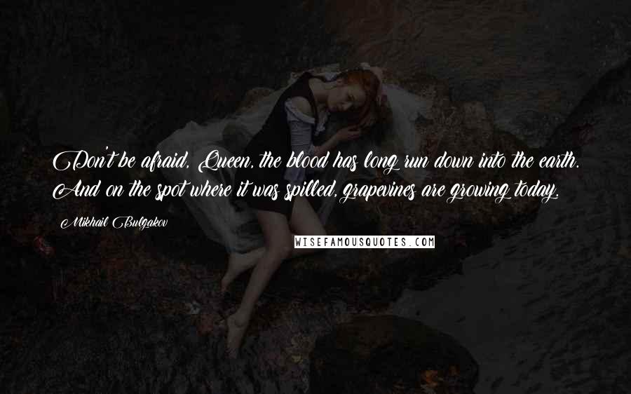 Mikhail Bulgakov Quotes: Don't be afraid, Queen, the blood has long run down into the earth. And on the spot where it was spilled, grapevines are growing today.