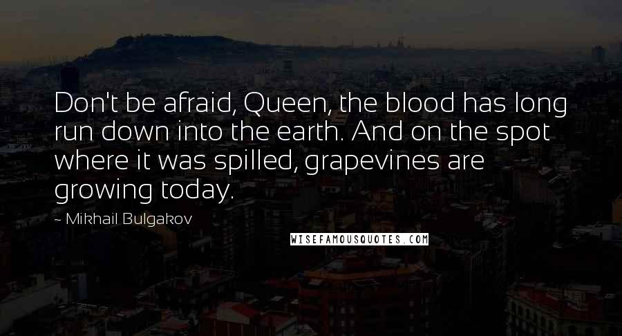 Mikhail Bulgakov Quotes: Don't be afraid, Queen, the blood has long run down into the earth. And on the spot where it was spilled, grapevines are growing today.