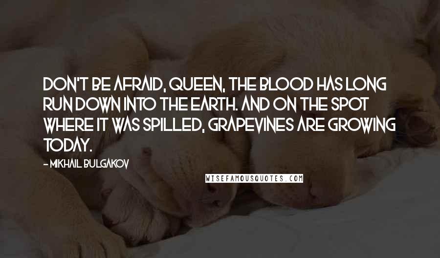 Mikhail Bulgakov Quotes: Don't be afraid, Queen, the blood has long run down into the earth. And on the spot where it was spilled, grapevines are growing today.