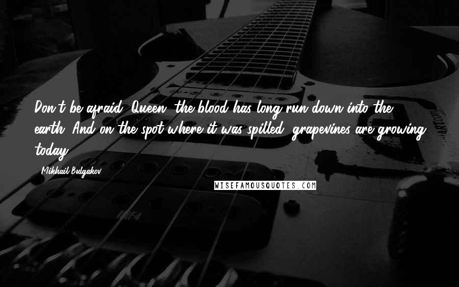 Mikhail Bulgakov Quotes: Don't be afraid, Queen, the blood has long run down into the earth. And on the spot where it was spilled, grapevines are growing today.