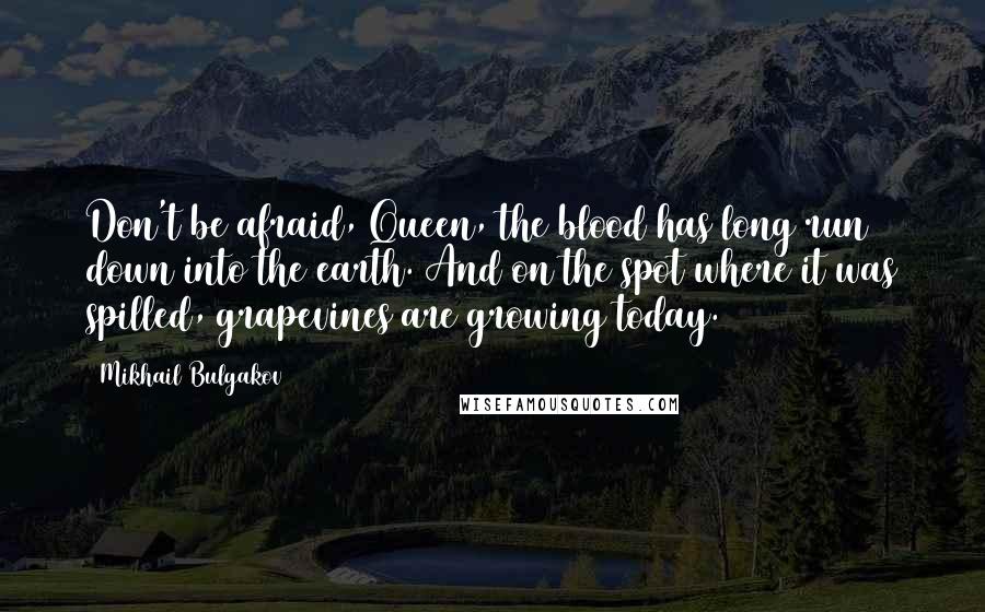 Mikhail Bulgakov Quotes: Don't be afraid, Queen, the blood has long run down into the earth. And on the spot where it was spilled, grapevines are growing today.