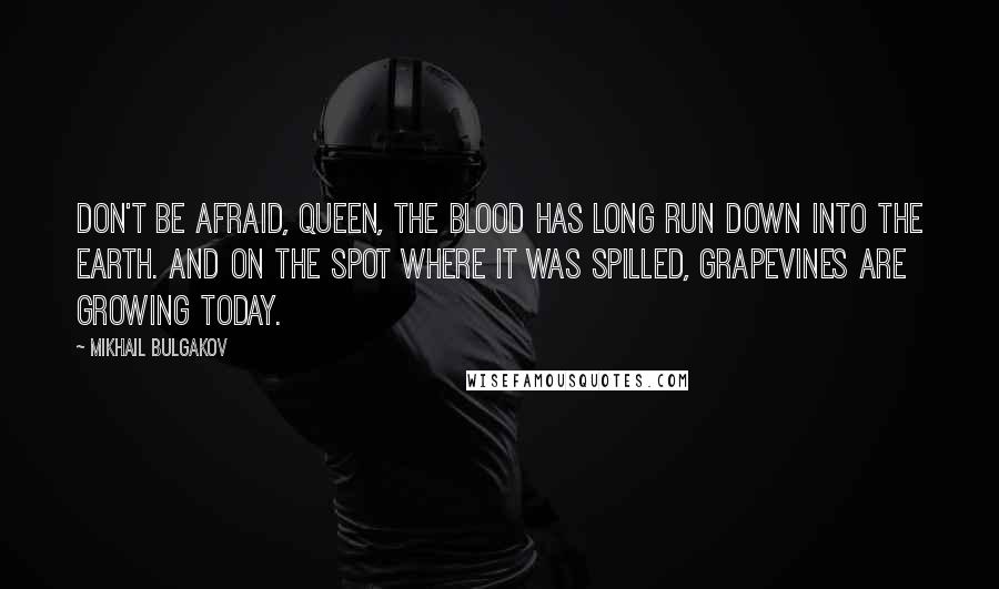 Mikhail Bulgakov Quotes: Don't be afraid, Queen, the blood has long run down into the earth. And on the spot where it was spilled, grapevines are growing today.