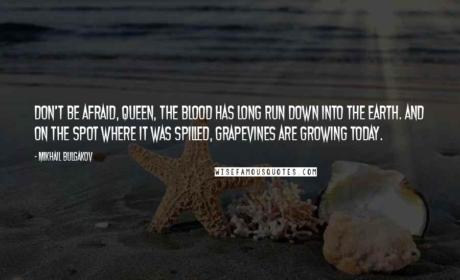 Mikhail Bulgakov Quotes: Don't be afraid, Queen, the blood has long run down into the earth. And on the spot where it was spilled, grapevines are growing today.