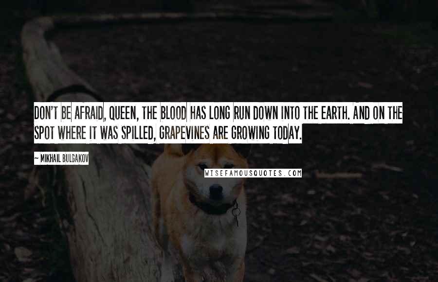Mikhail Bulgakov Quotes: Don't be afraid, Queen, the blood has long run down into the earth. And on the spot where it was spilled, grapevines are growing today.