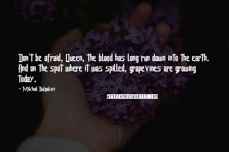 Mikhail Bulgakov Quotes: Don't be afraid, Queen, the blood has long run down into the earth. And on the spot where it was spilled, grapevines are growing today.