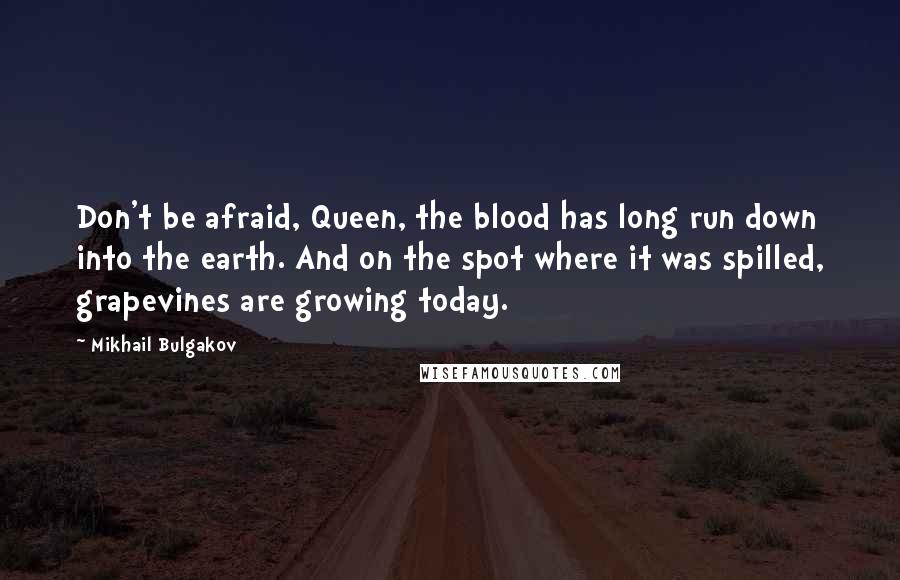 Mikhail Bulgakov Quotes: Don't be afraid, Queen, the blood has long run down into the earth. And on the spot where it was spilled, grapevines are growing today.