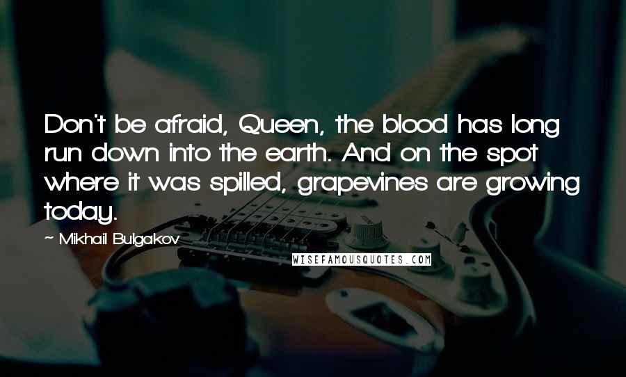 Mikhail Bulgakov Quotes: Don't be afraid, Queen, the blood has long run down into the earth. And on the spot where it was spilled, grapevines are growing today.