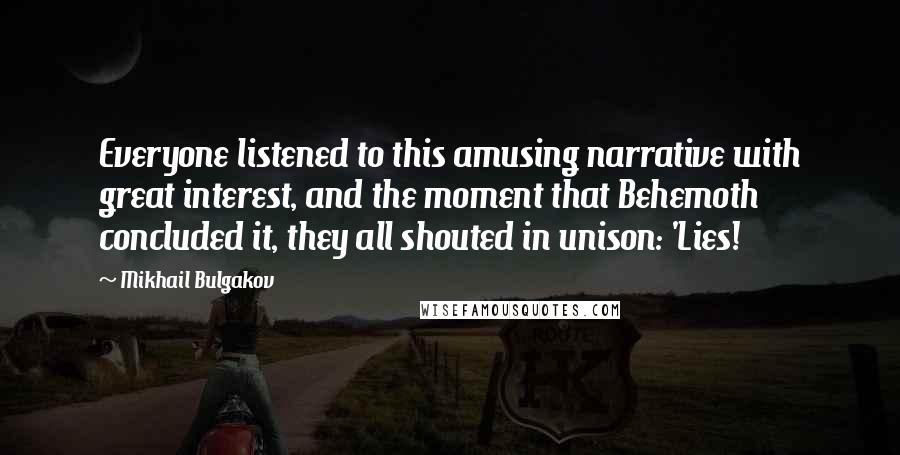 Mikhail Bulgakov Quotes: Everyone listened to this amusing narrative with great interest, and the moment that Behemoth concluded it, they all shouted in unison: 'Lies!