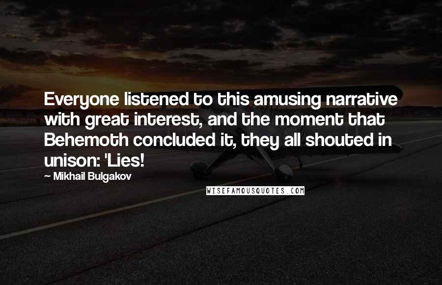 Mikhail Bulgakov Quotes: Everyone listened to this amusing narrative with great interest, and the moment that Behemoth concluded it, they all shouted in unison: 'Lies!