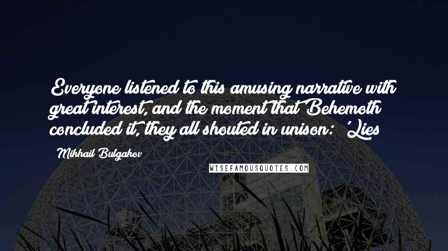 Mikhail Bulgakov Quotes: Everyone listened to this amusing narrative with great interest, and the moment that Behemoth concluded it, they all shouted in unison: 'Lies!