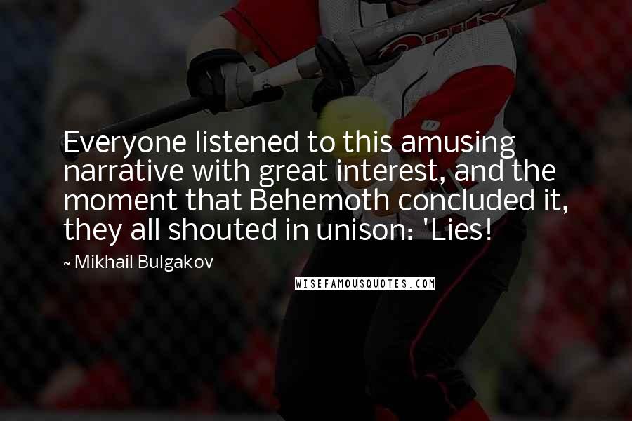 Mikhail Bulgakov Quotes: Everyone listened to this amusing narrative with great interest, and the moment that Behemoth concluded it, they all shouted in unison: 'Lies!