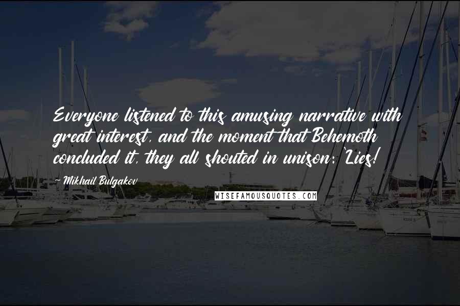 Mikhail Bulgakov Quotes: Everyone listened to this amusing narrative with great interest, and the moment that Behemoth concluded it, they all shouted in unison: 'Lies!