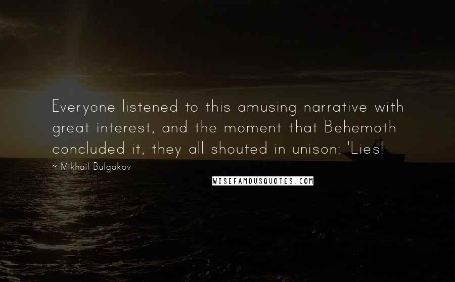 Mikhail Bulgakov Quotes: Everyone listened to this amusing narrative with great interest, and the moment that Behemoth concluded it, they all shouted in unison: 'Lies!