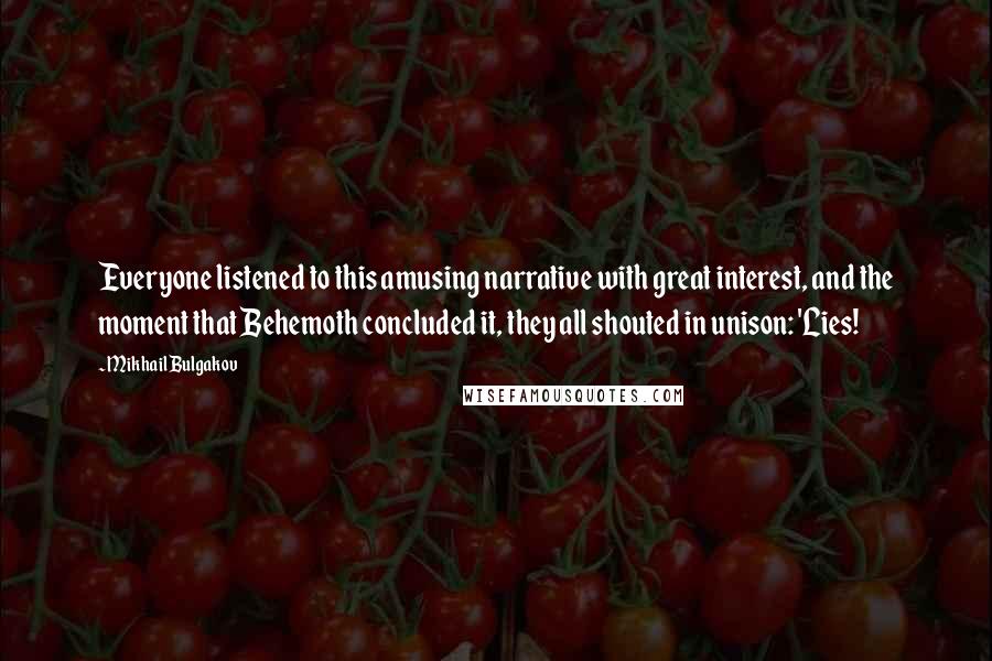 Mikhail Bulgakov Quotes: Everyone listened to this amusing narrative with great interest, and the moment that Behemoth concluded it, they all shouted in unison: 'Lies!