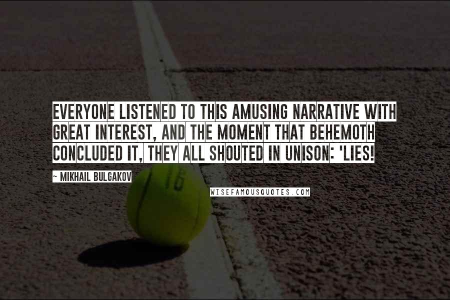 Mikhail Bulgakov Quotes: Everyone listened to this amusing narrative with great interest, and the moment that Behemoth concluded it, they all shouted in unison: 'Lies!