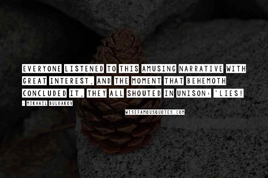 Mikhail Bulgakov Quotes: Everyone listened to this amusing narrative with great interest, and the moment that Behemoth concluded it, they all shouted in unison: 'Lies!