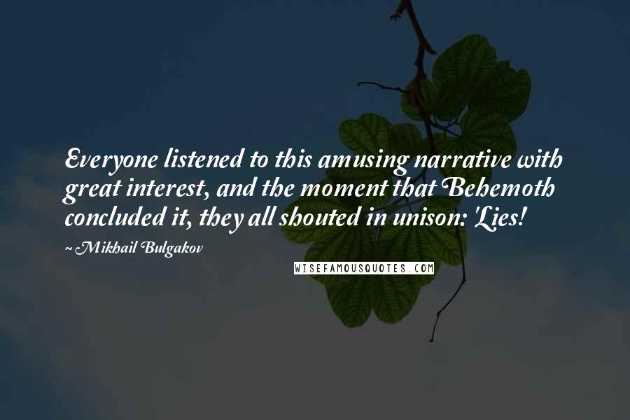 Mikhail Bulgakov Quotes: Everyone listened to this amusing narrative with great interest, and the moment that Behemoth concluded it, they all shouted in unison: 'Lies!