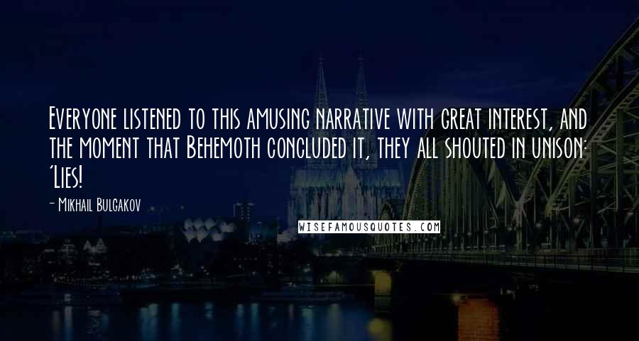 Mikhail Bulgakov Quotes: Everyone listened to this amusing narrative with great interest, and the moment that Behemoth concluded it, they all shouted in unison: 'Lies!