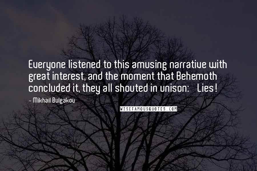 Mikhail Bulgakov Quotes: Everyone listened to this amusing narrative with great interest, and the moment that Behemoth concluded it, they all shouted in unison: 'Lies!