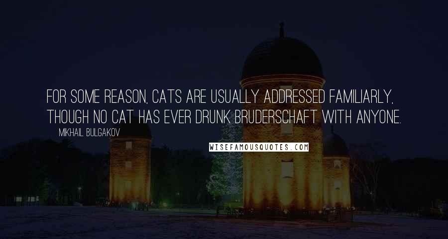 Mikhail Bulgakov Quotes: For some reason, cats are usually addressed familiarly, though no cat has ever drunk bruderschaft with anyone.