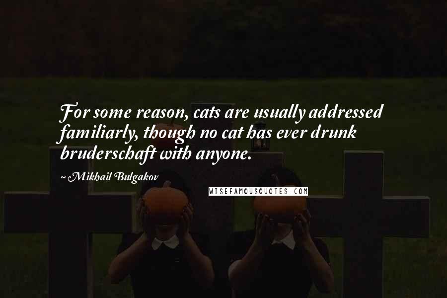 Mikhail Bulgakov Quotes: For some reason, cats are usually addressed familiarly, though no cat has ever drunk bruderschaft with anyone.