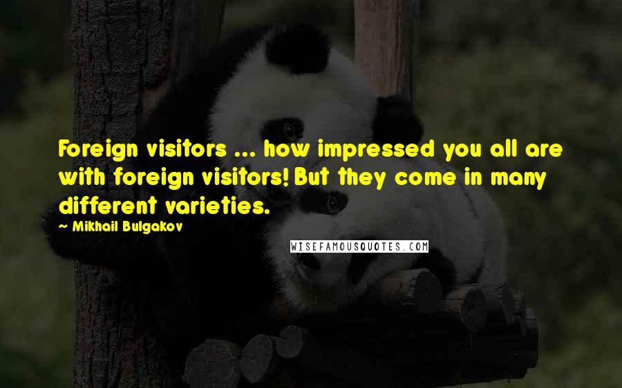 Mikhail Bulgakov Quotes: Foreign visitors ... how impressed you all are with foreign visitors! But they come in many different varieties.