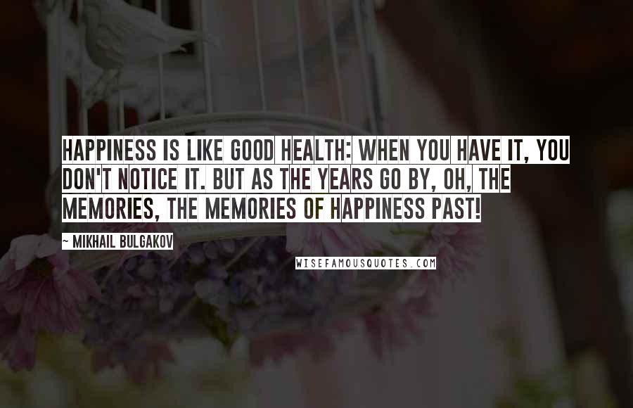 Mikhail Bulgakov Quotes: Happiness is like good health: when you have it, you don't notice it. But as the years go by, oh, the memories, the memories of happiness past!