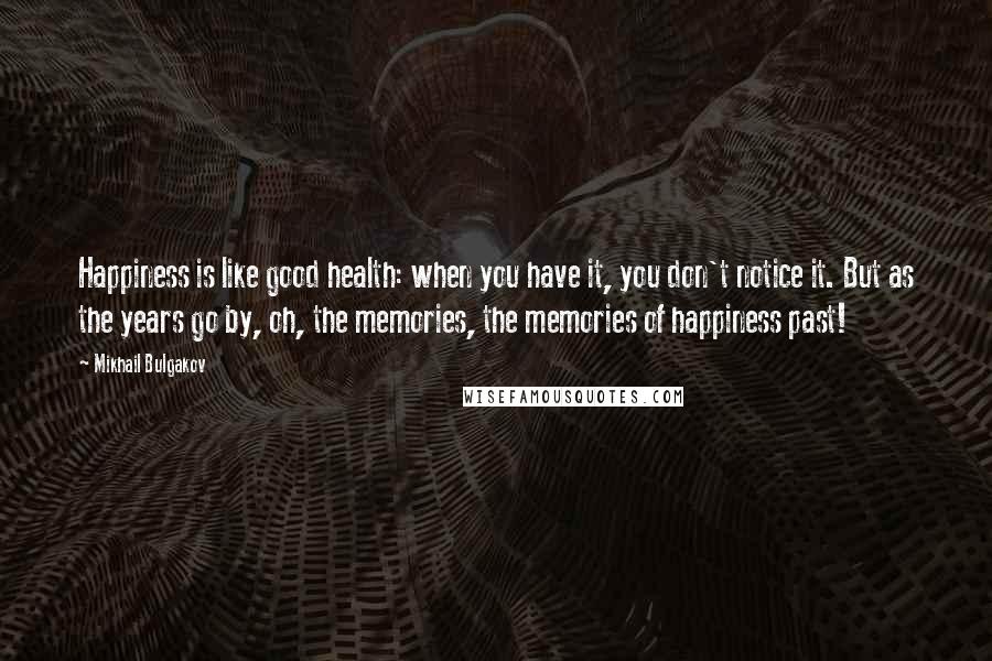 Mikhail Bulgakov Quotes: Happiness is like good health: when you have it, you don't notice it. But as the years go by, oh, the memories, the memories of happiness past!