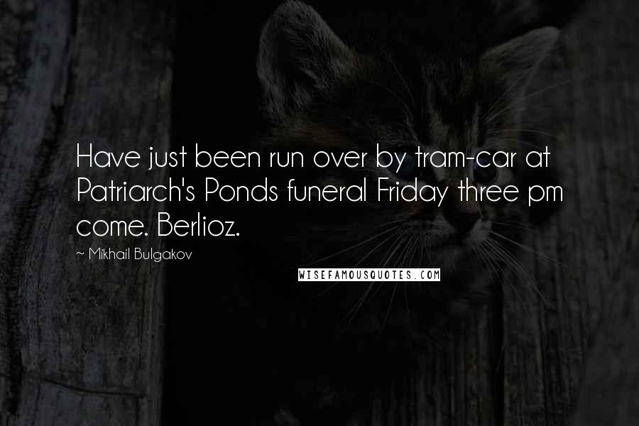 Mikhail Bulgakov Quotes: Have just been run over by tram-car at Patriarch's Ponds funeral Friday three pm come. Berlioz.
