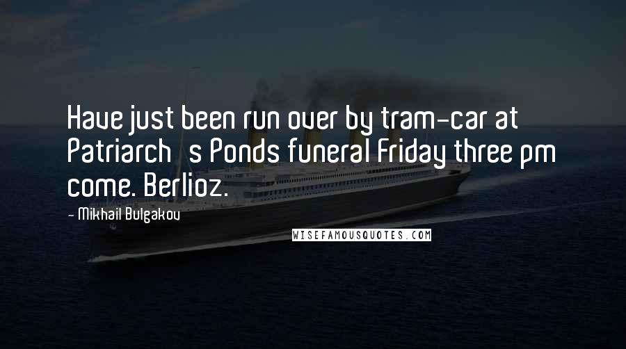 Mikhail Bulgakov Quotes: Have just been run over by tram-car at Patriarch's Ponds funeral Friday three pm come. Berlioz.